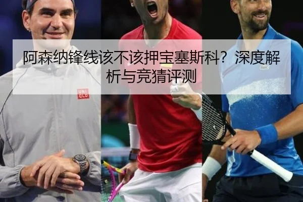 阿森纳锋线该不该押宝塞斯科？深度解析与竞猜评测