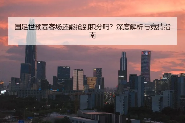 国足世预赛客场还能抢到积分吗？深度解析与竞猜指南