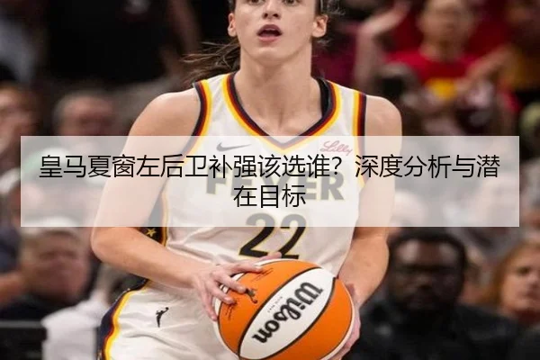 皇马夏窗左后卫补强该选谁？深度分析与潜在目标
