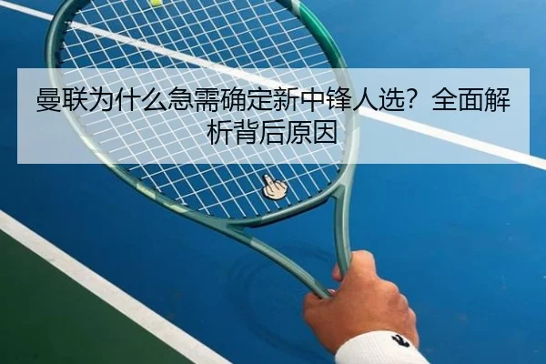 曼联为什么急需确定新中锋人选？全面解析背后原因