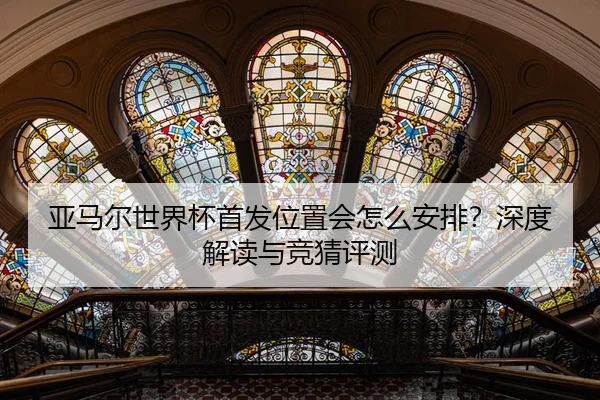 亚马尔世界杯首发位置会怎么安排？深度解读与竞猜评测
