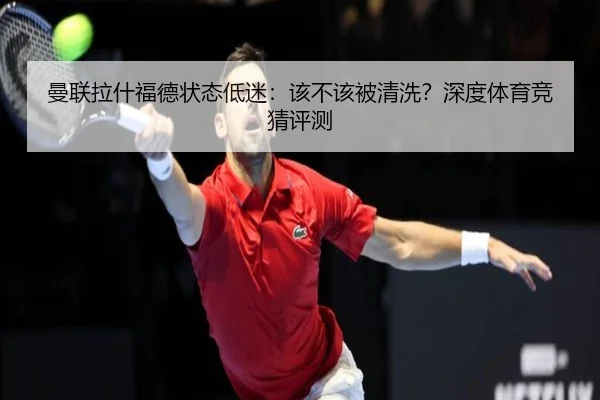 曼联拉什福德状态低迷：该不该被清洗？深度体育竞猜评测