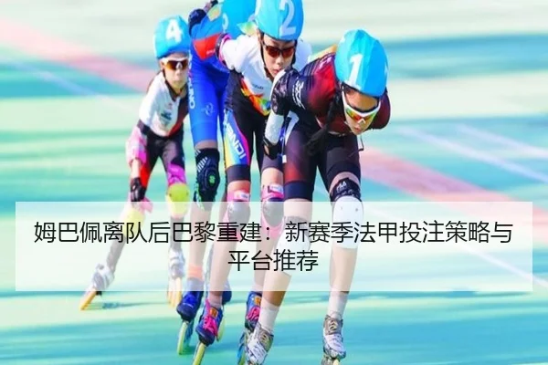 姆巴佩离队后巴黎重建：新赛季法甲投注策略与平台推荐
