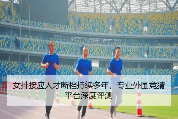 女排接应人才断档持续多年，专业外围竞猜平台深度评测