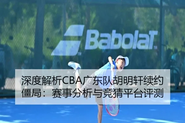深度解析CBA广东队胡明轩续约僵局：赛事分析与竞猜平台评测