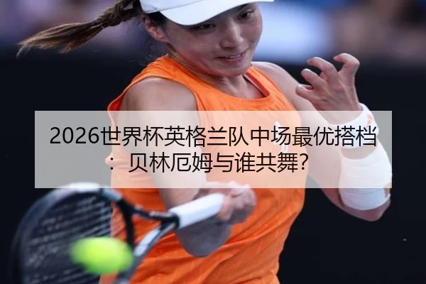 2026世界杯英格兰队中场最优搭档：贝林厄姆与谁共舞？
