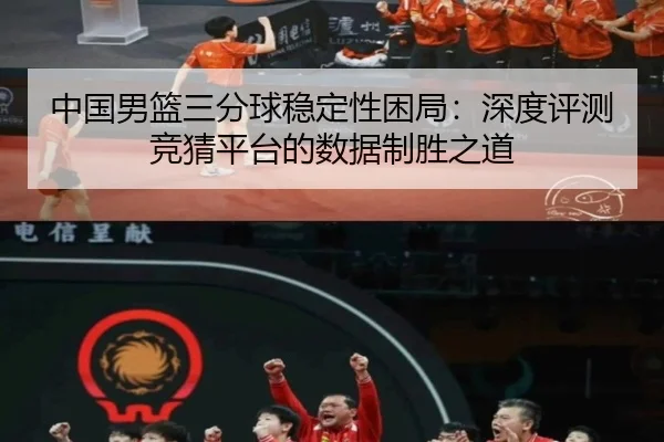 中国男篮三分球稳定性困局：深度评测竞猜平台的数据制胜之道